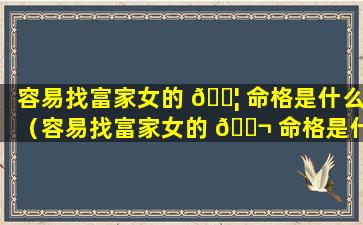 容易找富家女的 🐦 命格是什么（容易找富家女的 🐬 命格是什么意思）